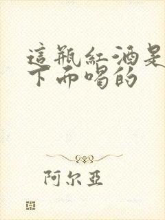 这瓶红酒是给你下面喝的