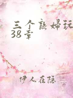 三个熟妇玩双飞38章