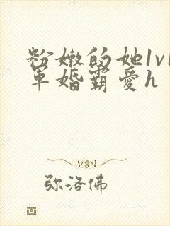 粉嫩的她1v1军婚霸爱h