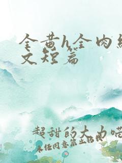 全黄h全肉细节文短篇