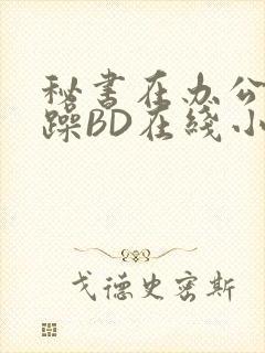 秘书在办公室被躁BD在线小说