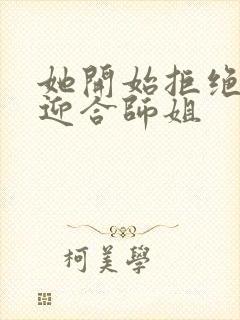 她开始拒绝慢迎迎合师姐