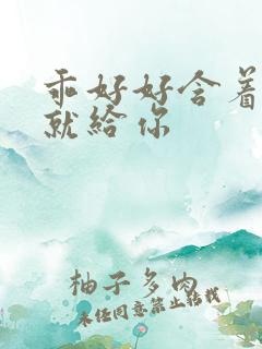 乖好好含着待会就给你