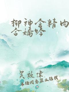 柳神含精肉臀迎合娇吟