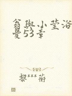 翁与小莹浴室欢爱53章