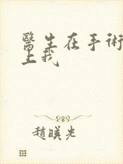 医生在手术室里上我