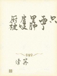 厨房里两只乳头被吸肿了