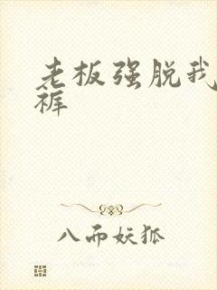 老板强脱我的内裤