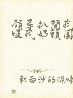 领导扒开我奶罩吸我奶头图片