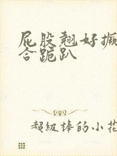 屁股翘好撅高迎合跪趴