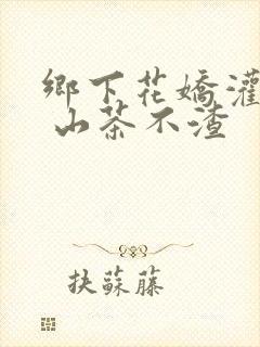 乡下花娇灌日常 山茶不渣