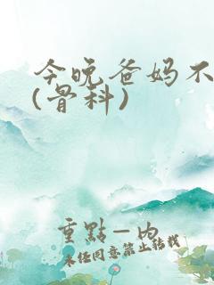 今晚爸妈不在家(骨科)