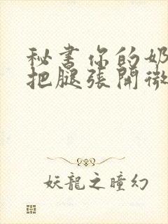 秘书你的奶好大把腿张开微博