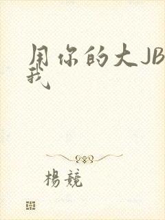 用你的大JBC我