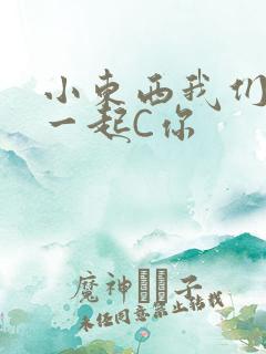 小东西我们两个一起C你