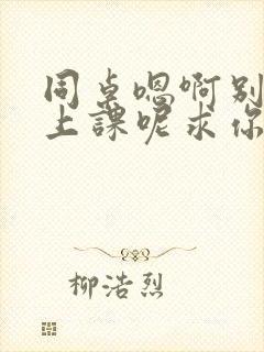 同桌嗯啊别吸了上课呢求你了