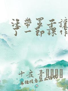 没带罩子让他C了一节课作文知乎