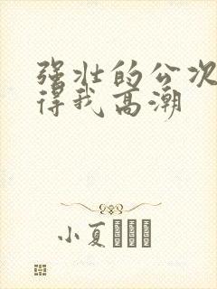 强壮的公次次弄得我高潮