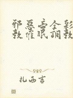 邪恶帝全彩之调教催眠调教3D