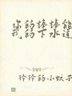 你的棒棒能通通我的下水道吗