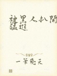 被黑人扒开双腿猛进