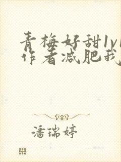 青梅好甜1v1作者减肥我不吃
