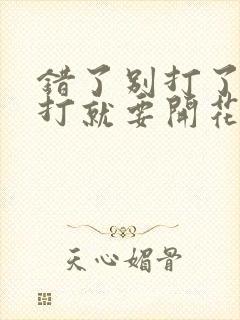 错了别打了 再打就要开花了