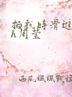 拍戏时滑进去了h周莹