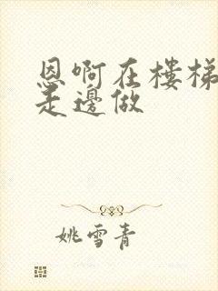 恩啊在楼梯上边走边做