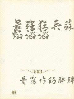 最强狂兵苏锐烈焰滔滔