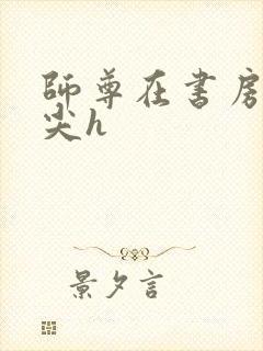 师尊在书房含乳尖h