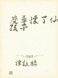 魔尊怀了仙尊的孩子