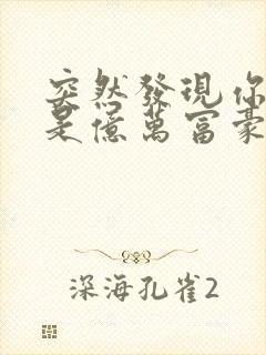 突然发现你男友是亿万富豪之子