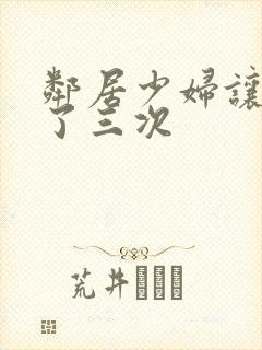 邻居少妇让我爽了三次