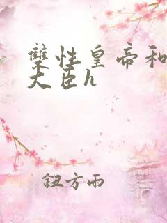 双性皇帝和双根大臣h