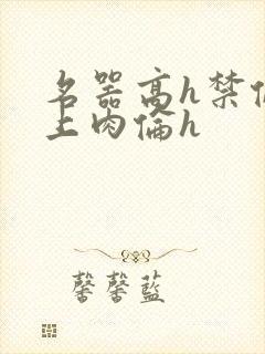 名器高h禁伦桌上肉伦h