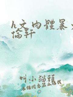 h文肉体暴力强伦轩