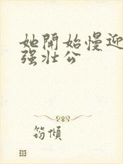 她开始慢迎迎合强壮公