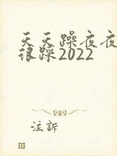 天天躁夜夜踩很很踩2022