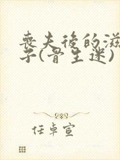 丧夫后的滋润日子(骨生迷)