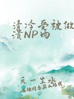 清冷受被做到崩溃NP肉