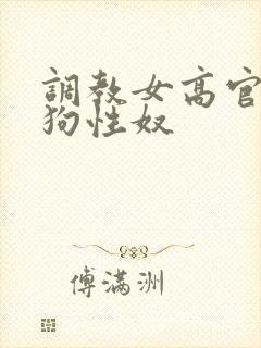 调教女高官为母狗性奴