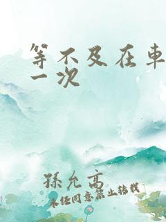 等不及在车里做一次