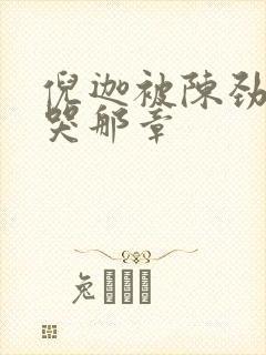 倪迦被陈劲生做哭那章