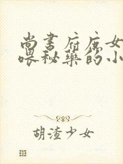 尚书府庶女从小喂秘药的小说