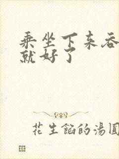 乘坐下来吞下去就好了