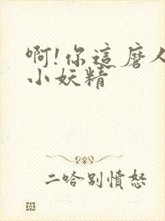 啊!你这磨人的小妖精