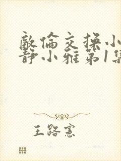 敌伦交换小敏小静小雅第1集