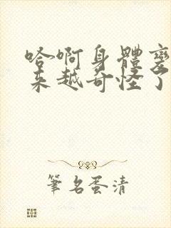 哈啊身体变得越来越奇怪了