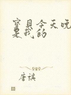 宝贝今天晚上你是我的